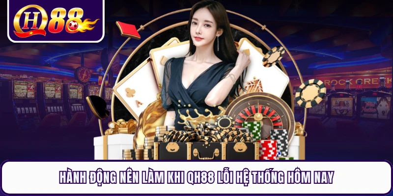 Hành động nên làm khi QH88 lỗi hệ thống hôm nay