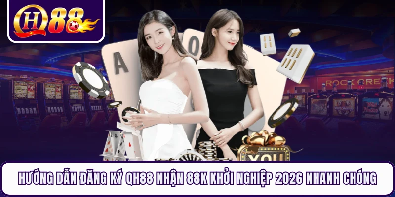Hướng dẫn đăng ký QH88 nhận 88k khởi nghiệp 2026 nhanh chóng