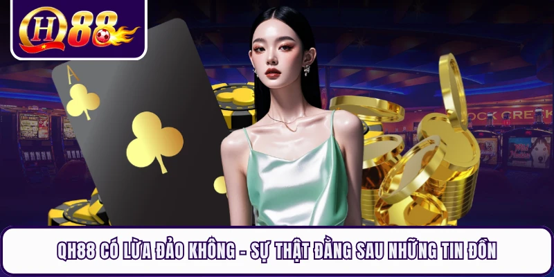 QH88 Có Lừa Đảo Không - Sự Thật Đằng Sau Những Tin Đồn