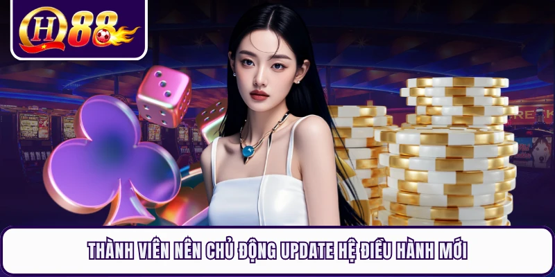 Thành viên nên chủ động update hệ điều hành mới